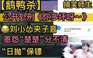 Download Video: 【鹅鸭杀】刘小怂夹子音《你多坏呀》，搞笑“公开处刑”，恩怨“楚楚”分不清，变态《老公》，“一次性保镖”20230424刘小怂御宅隐西门吹鸭方山厨子止苦有泡裴裴等