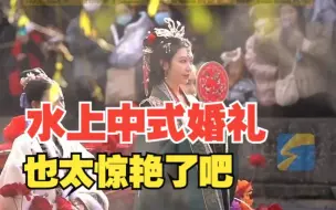 被水上中式婚礼表演惊艳到了！游客：估计整个景区的人都在围观