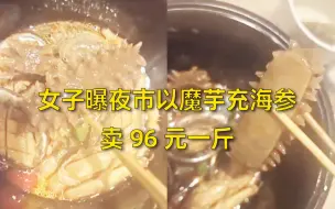 Tải video: 女子曝长沙夜市以魔芋充海参卖96元一斤