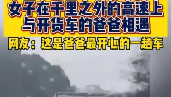女子在千里之外的高速上与开货车的爸爸相遇