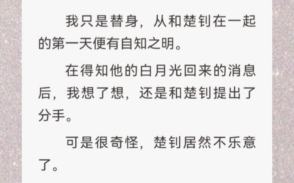 [图]﻿我只是替身，从和楚钊在一起的第一天便有自知之明。在得知他的白月光回来的消息后，我想了想，还是和楚钊提出了分手。可是很奇怪，楚钊居然不乐意了。