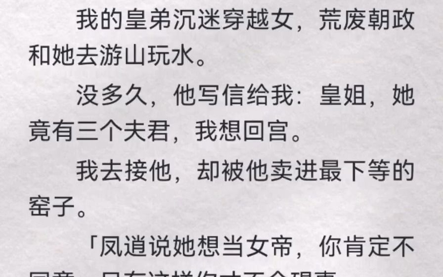 我的皇弟沉迷穿越女,荒废朝政和她去游山玩水.没多久,他写信给我:皇姐,她竟有三个夫君,我想回宫.我去接他,却被他卖进最下等的窑子「凤逍说她...