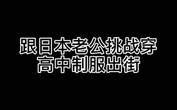 跟日本老公挑战高中制服出街哔哩哔哩bilibili