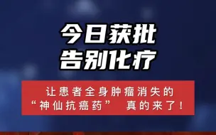 下载视频: 今日获批！告别化疗，让患者全身肿瘤消失的“神仙抗癌药”真的来了！