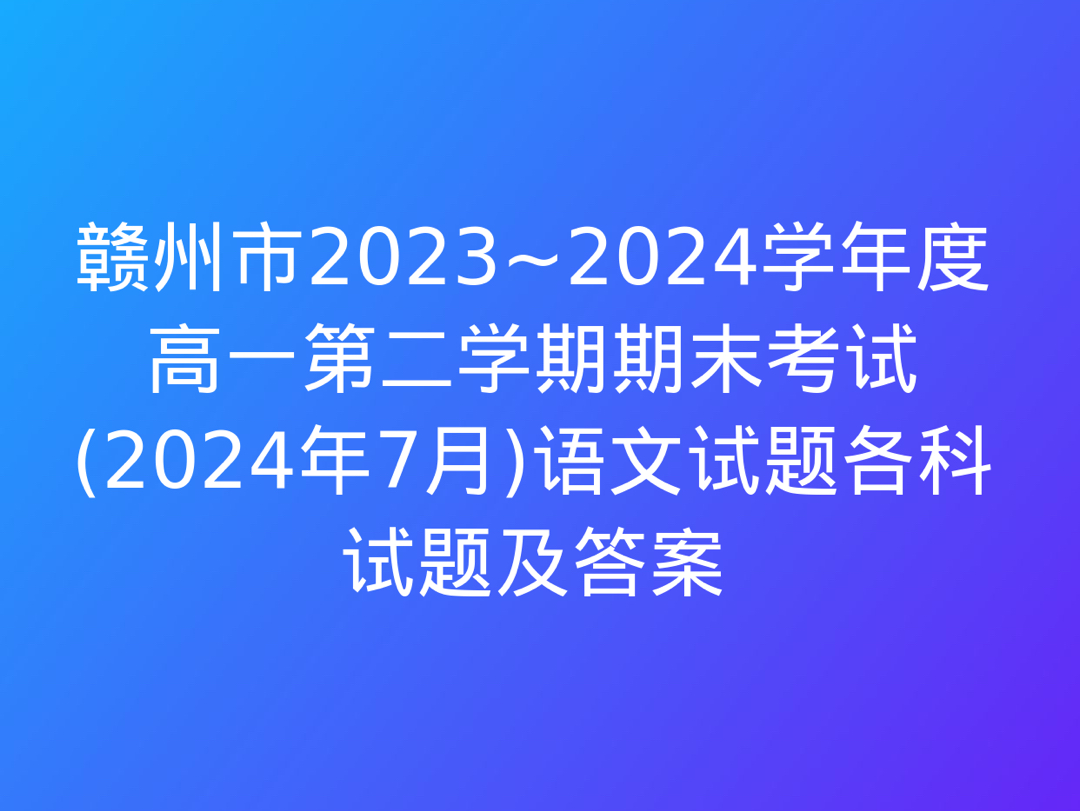 赣州市2023~2024学年度高一第二学期期末考试(2024年7月)语文试题各科试题及答案哔哩哔哩bilibili