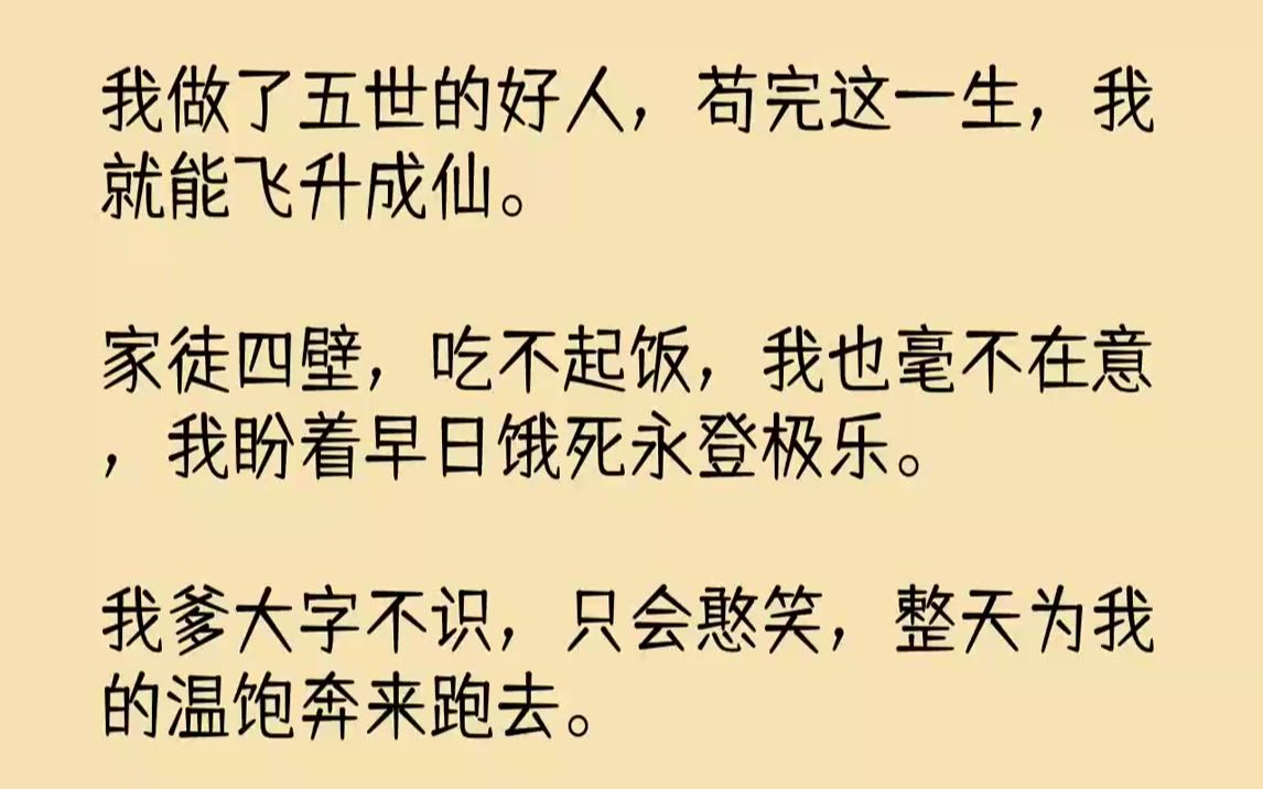 [图]【全文已完结】我做了五世的好人，苟完这一生，我就能飞升成仙。家徒四壁，吃不起饭，我也毫不在意，我盼着早日饿死永登极乐。我爹大字不识，...