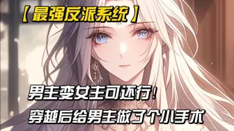 【一口气看完】系统让我给男主做个外科小手术！男主变女主可还行！！