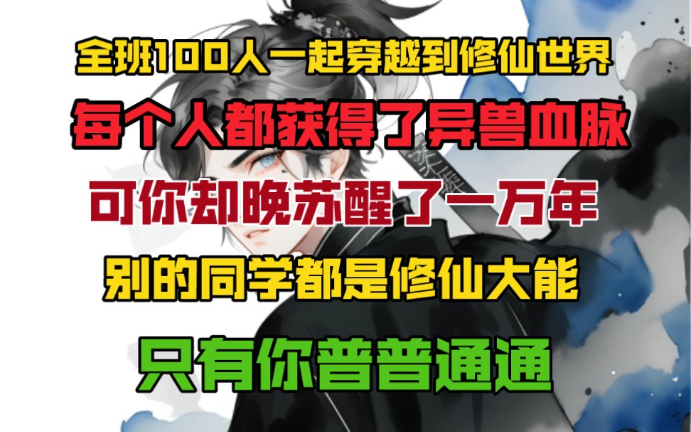 [图]你们全班100人一起穿越到修仙世界，每个人都获得了异兽血脉，可你却比他们晚苏醒10000年，其他人都成了修仙大能，只有你还是普普通通，一切都变了……