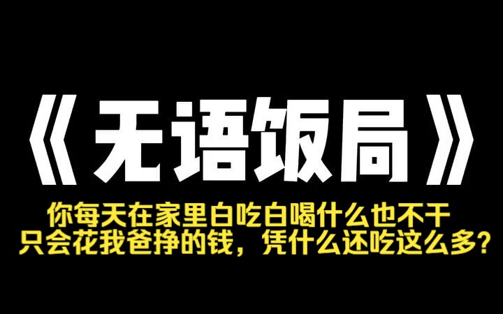 小说推荐~《无语饭局》吃晚饭的时候,因为我多夹了一个鸡翅,儿子看着我嫌恶道:[你每天在家里白吃白喝什么也不干,只会花我爸挣的钱,凭什么还吃这...