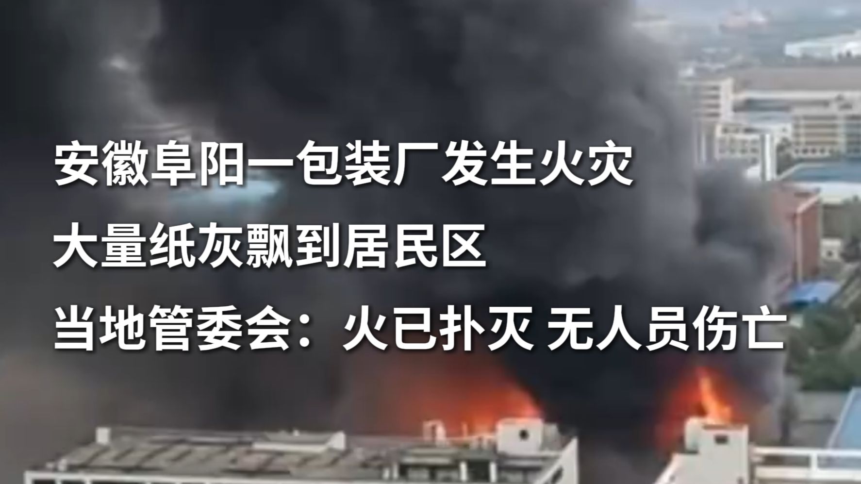 安徽阜阳一包装厂发生火灾，厂房大部分被明火吞噬，棚顶烧塌，大量纸灰飘到居民区；当地管委会：火已扑灭，无人员伤亡。