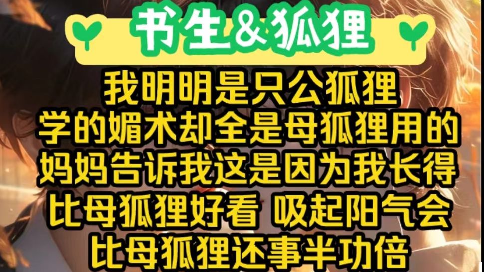 【完结文】我明明是只公狐狸,学的媚术却全是女狐狸用的,妈妈告诉我这是因为我长得比母狐狸还好看,吸起阳气来会比母狐狸还事半功倍,那些个道貌岸...