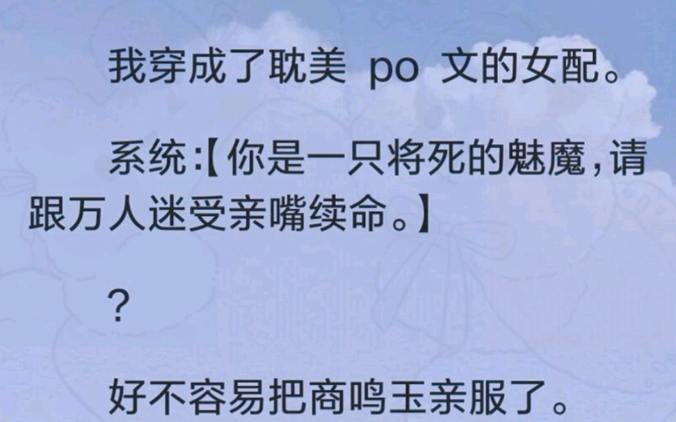 (完)我穿成了耽美 po 文的女配.系统:【你是一只将死的魅魔,请跟万人迷受亲嘴续命.】?好不容易把商鸣玉亲服了.系统:【亲完了吗?亲完去勾引...