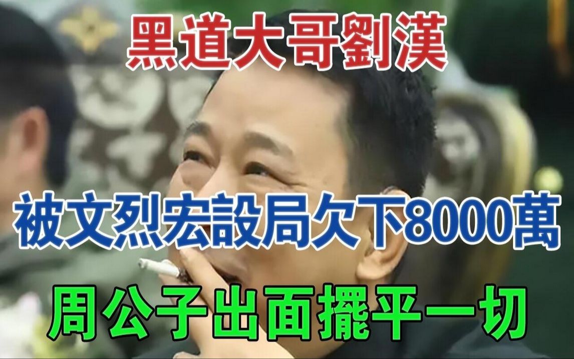 黑道大哥刘汉,被文烈宏设局欠下8000万,周公子出面摆平一切#大案纪实#刑事案件#案件解说哔哩哔哩bilibili