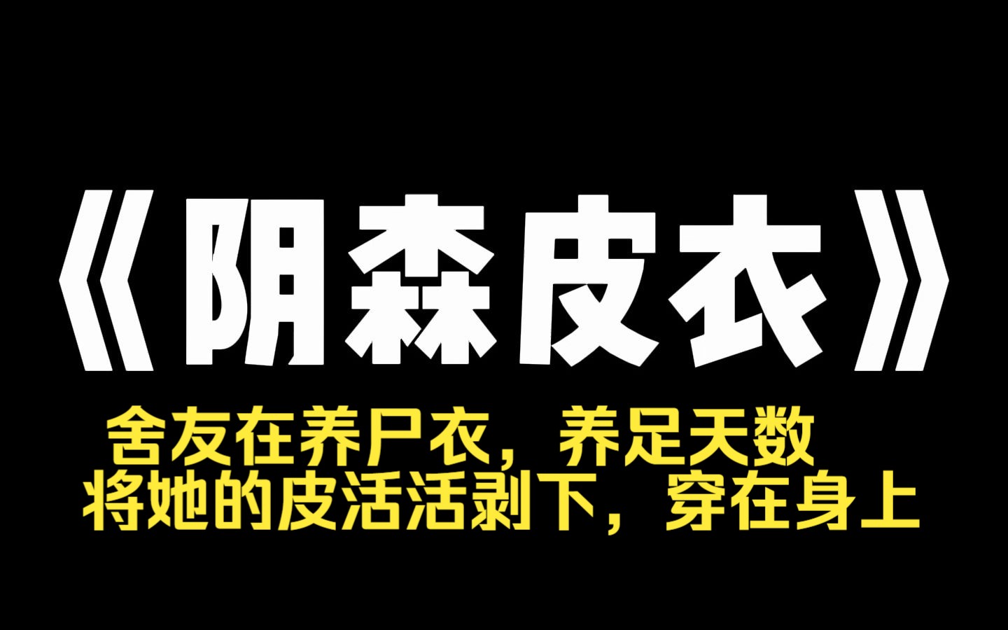 小说推荐~《阴森皮衣》室友的男友宠她入骨,让她只喝法国空运水,吃特制营养餐.殊不知这是在养[尸衣J,养足天数,将她的皮活活剥下,穿在身上,就...