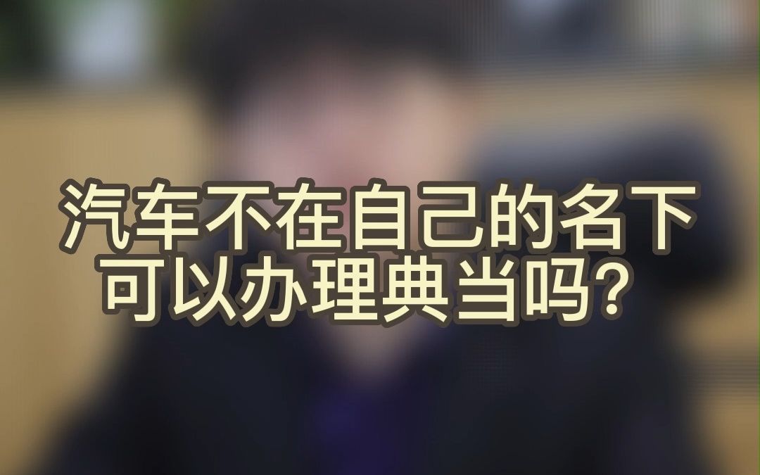 成都车辆不在自己名下可以办理抵押典当吗?哔哩哔哩bilibili