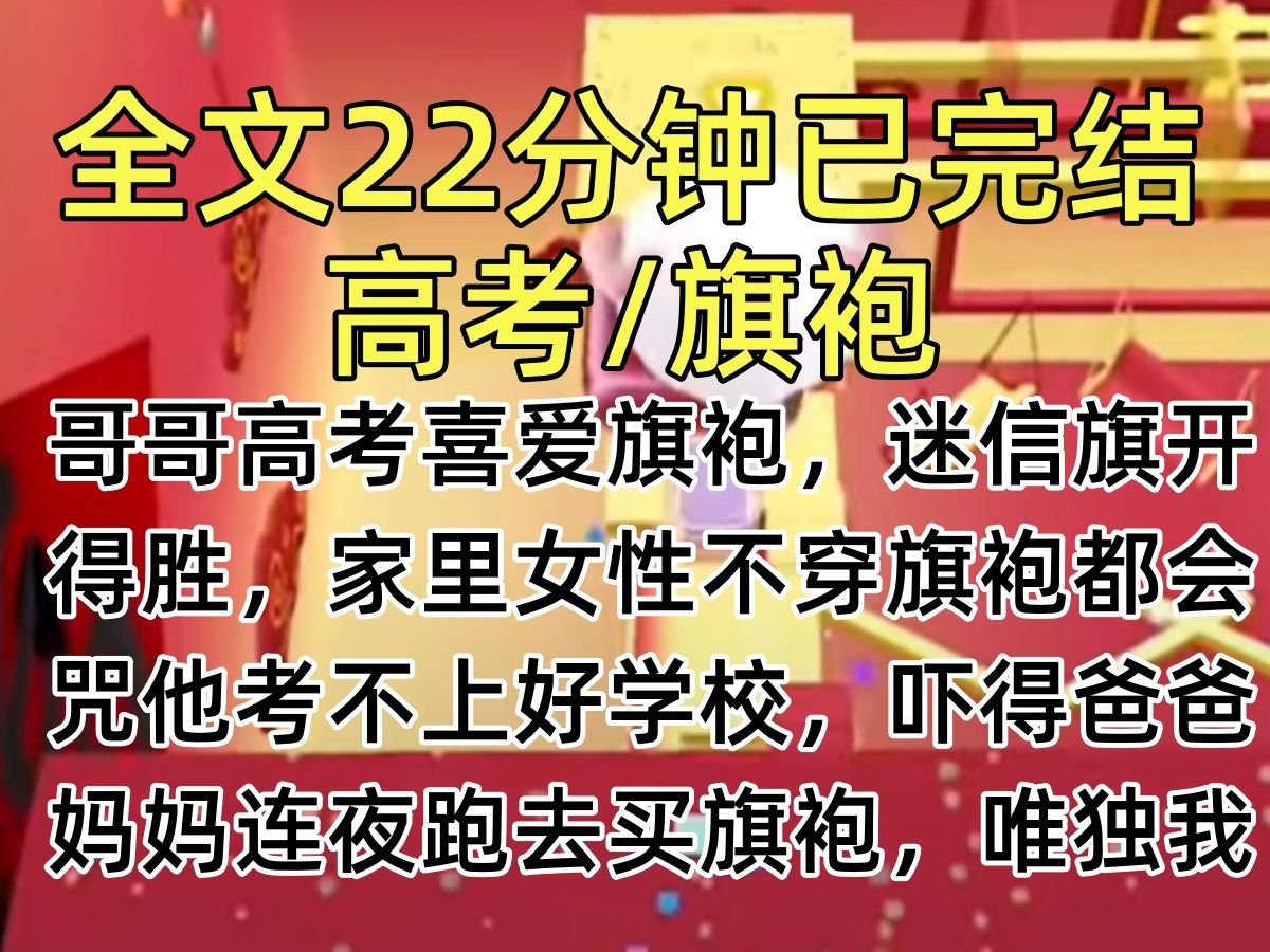 【完结文】哥哥高考喜爱旗袍,迷信旗开得胜,家里女性不穿旗袍都会咒他考不上好学校,吓得爸爸妈妈连夜跑去买旗袍,唯独我拒绝丢人的旗袍,反而被害...