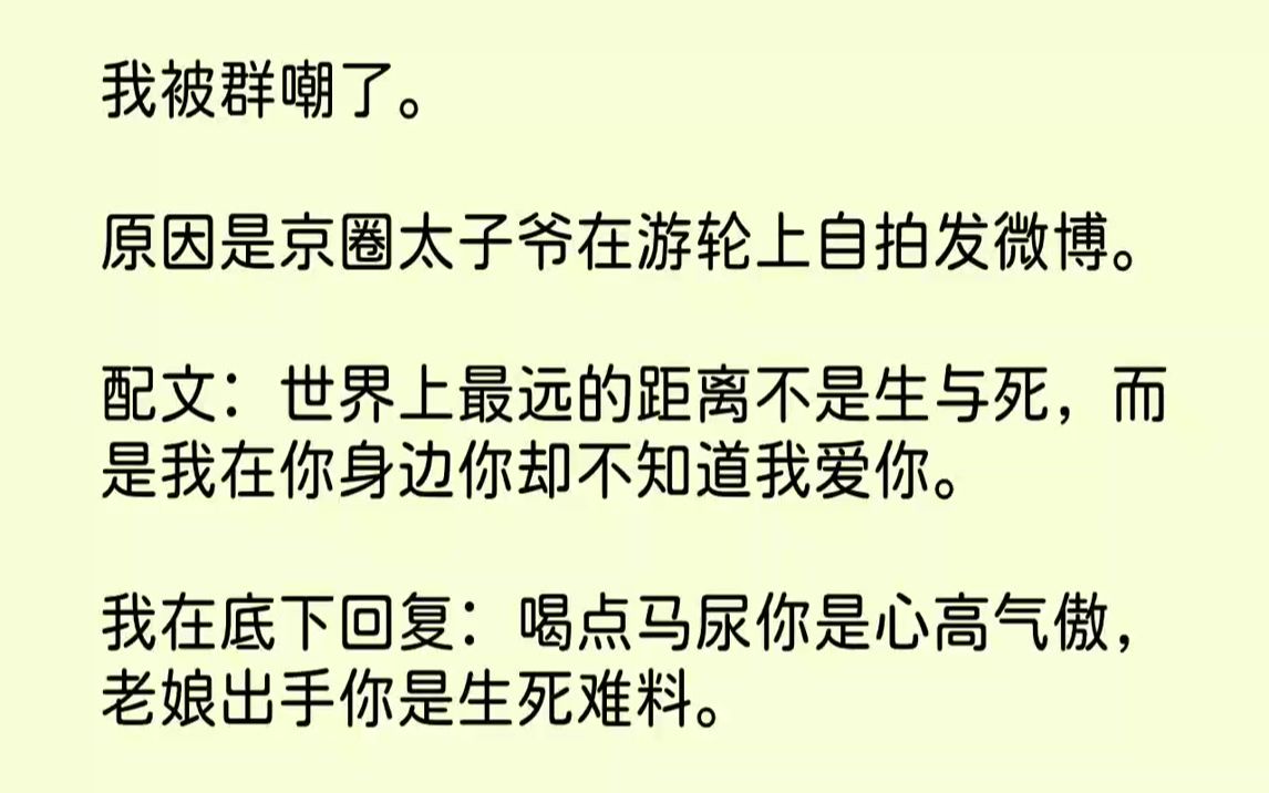 【完结文】我被群嘲了.原因是京圈太子爷在游轮上自拍发微博.配文:世界上最远的距离不是生与死,而是我在你身边你却不知道我爱你.我在...哔哩哔...