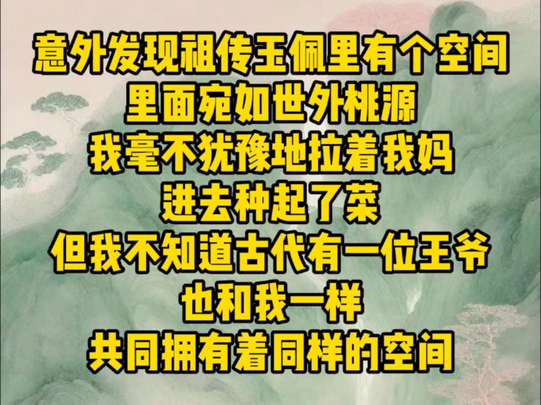 意外发现祖传玉佩里有个空间,里面宛如世外桃源,我毫不犹豫地拉着我妈进去种起了菜,但我不知道古代有一位王爷,也和我一样,共同拥有着同样的空间...