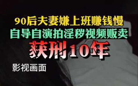 90后夫妻自导自演拍摄贩卖淫秽视频:获利365万,判10年.已吸收会员人数约达380余人,共计制作、贩卖淫秽图片1838张 视频太顶了哔哩哔哩bilibili