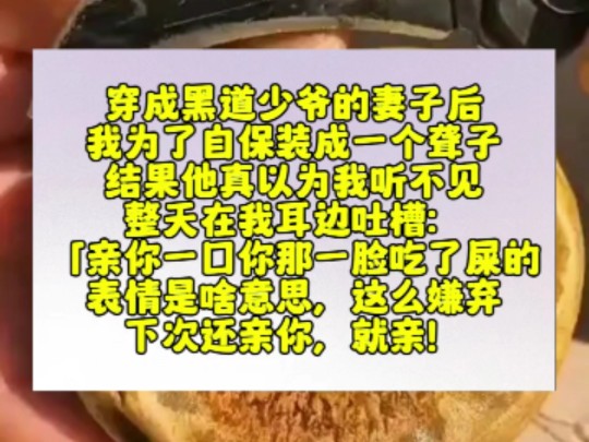 穿成黑道少爷的妻子后,我为了自保装成一个聋子.结果他真以为我听不见,整天在我耳边吐槽:「亲你一口你那一脸吃了屎的表情是啥意思,这么嫌弃,下...