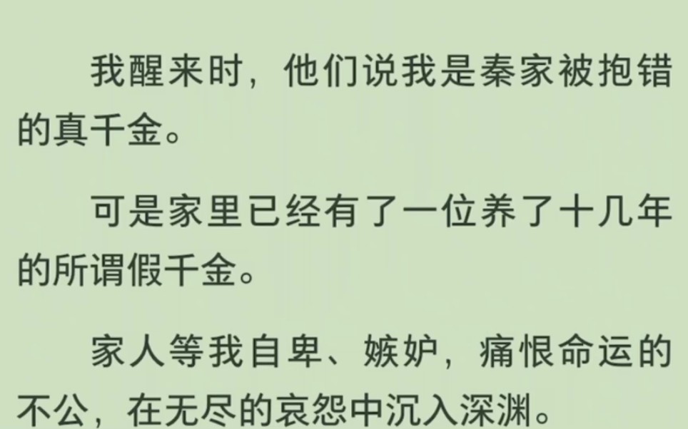 [图]【全】我醒来时，他们说我是秦家被抱错的真千金。可是家里已经有了一位养了十几年的所谓假千金。家人等我自卑、嫉妒，痛恨命运的不公，在无尽的哀怨中沉入深渊。