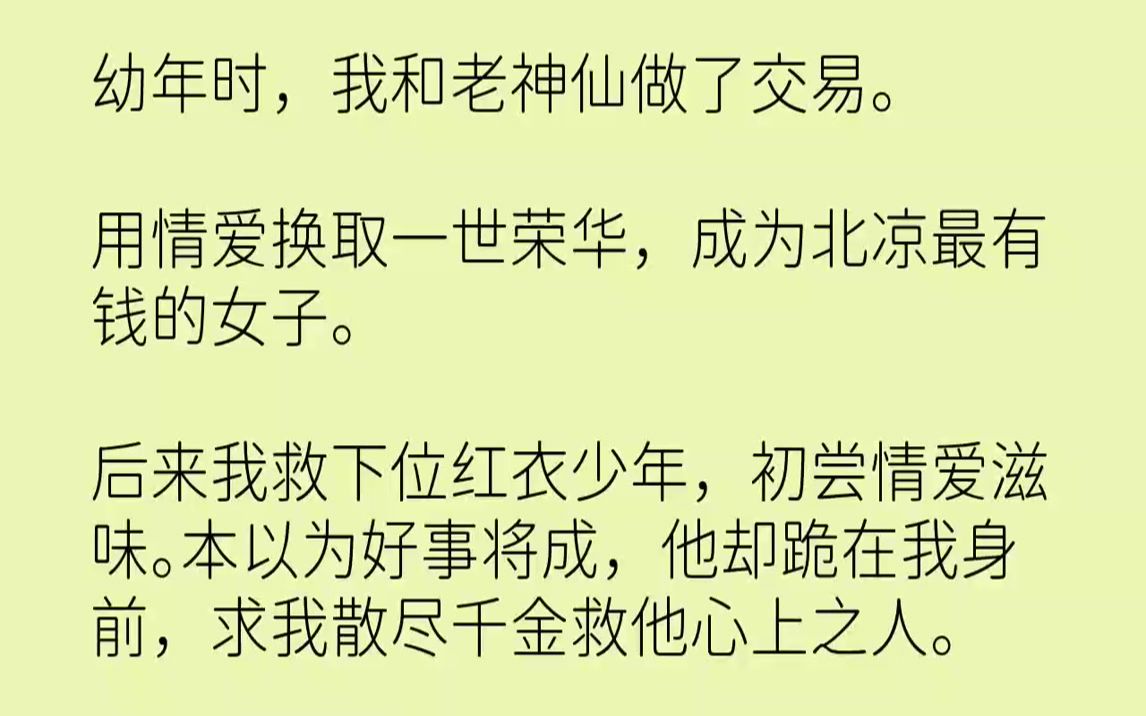 【完结文】幼年时,我和老神仙做了交易.用情爱换取一世荣华,成为北凉最有钱的女子.后来我救下位红衣少年,初尝情爱滋味.本以为好事将...哔哩哔哩...