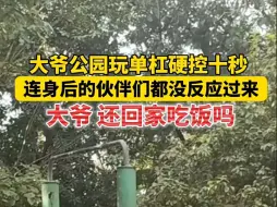 大爷公园玩单杠硬控十秒！大爷，还回家吃饭吗？