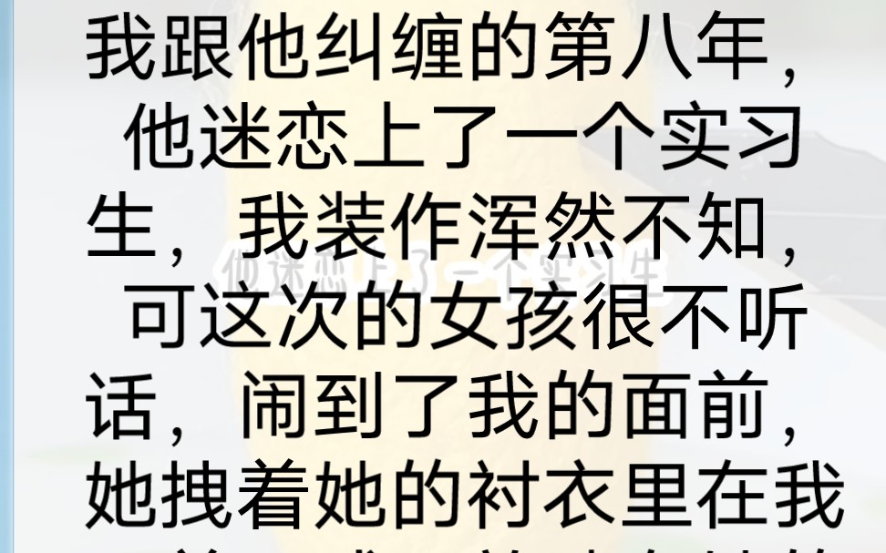 [图]我跟他纠缠的第八年，他迷恋上了一个实习生，我装作浑然不知，可这次的女孩很不听话，闹到了我的面前，她拽着她的衬衣里在我面前示威，放肆在她的脸上，男人只是宠溺纵容着