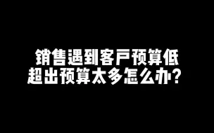 Download Video: 销售遇到客户预算低，超出预算太多怎么办？