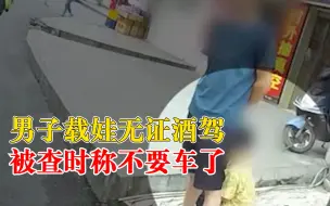 Download Video: 男子载娃无证酒驾被查称不要车了：我不要车子总行，你们拿去就是