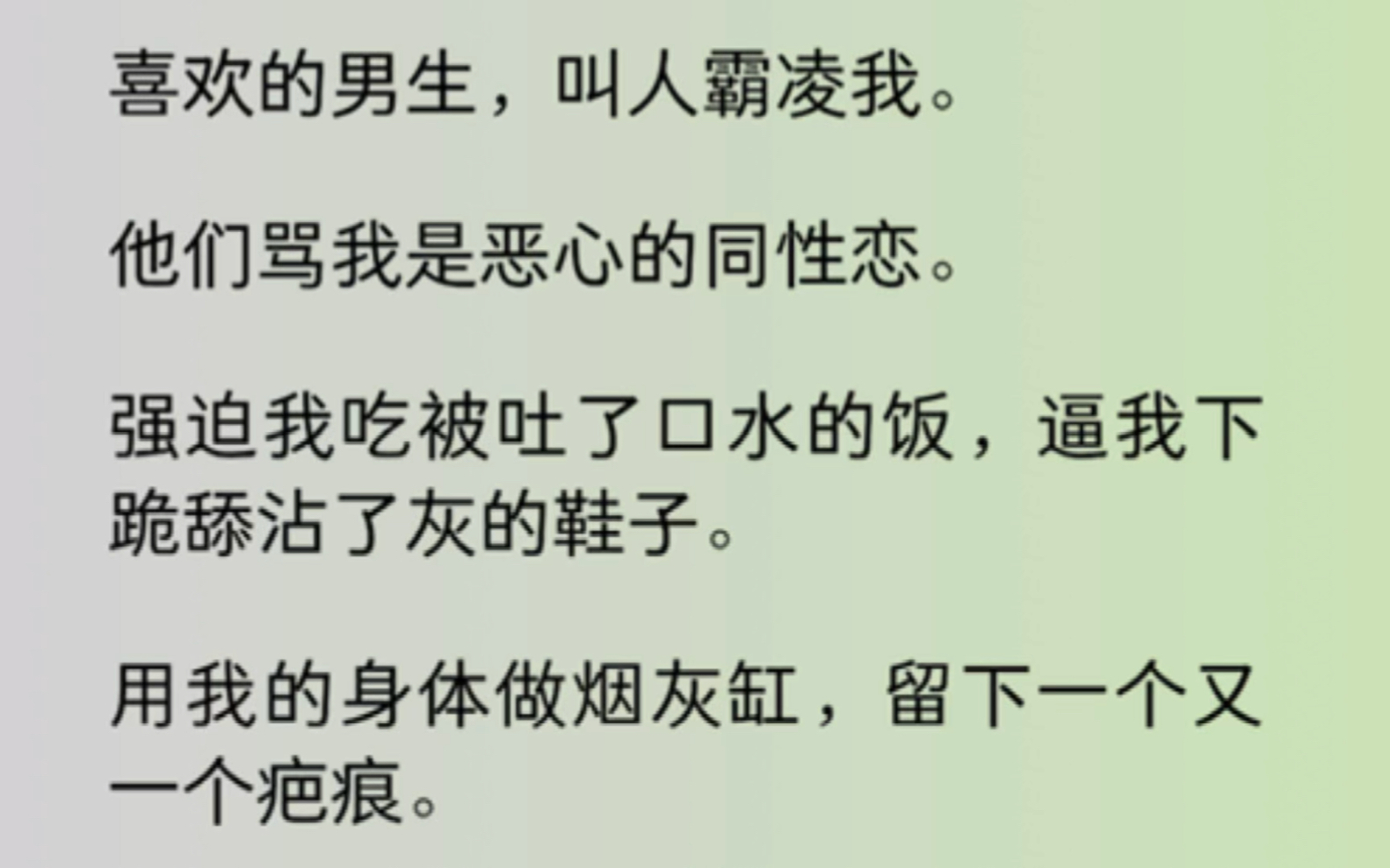 【双男主】喜欢的男生,叫人霸凌我.他们骂我是恶心的同性恋.强迫我吃被吐了口水的饭,逼我下跪舔沾了灰的鞋子.最后,我喜欢的男生直接用刀刃剜掉...