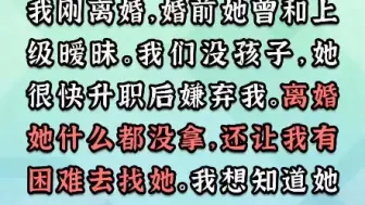 Download Video: 我刚离婚，她曾经跟同事暧昧，我们没孩子，她离婚时候什么都没要，让我有困难了去找她，我想知道她心里有没有我！