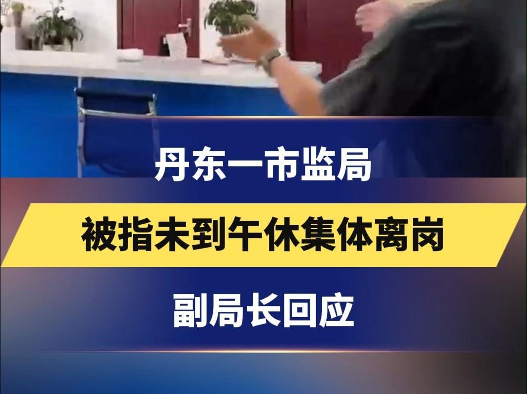 丹东一市监局 被指未到午休集体离岗 副局长:不知对方所说情况是否真实哔哩哔哩bilibili