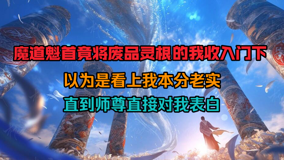 [图]魔道魁首竟将废品灵根的我收入门下，以为是看上我老实本分，直到师尊直接对我表白！