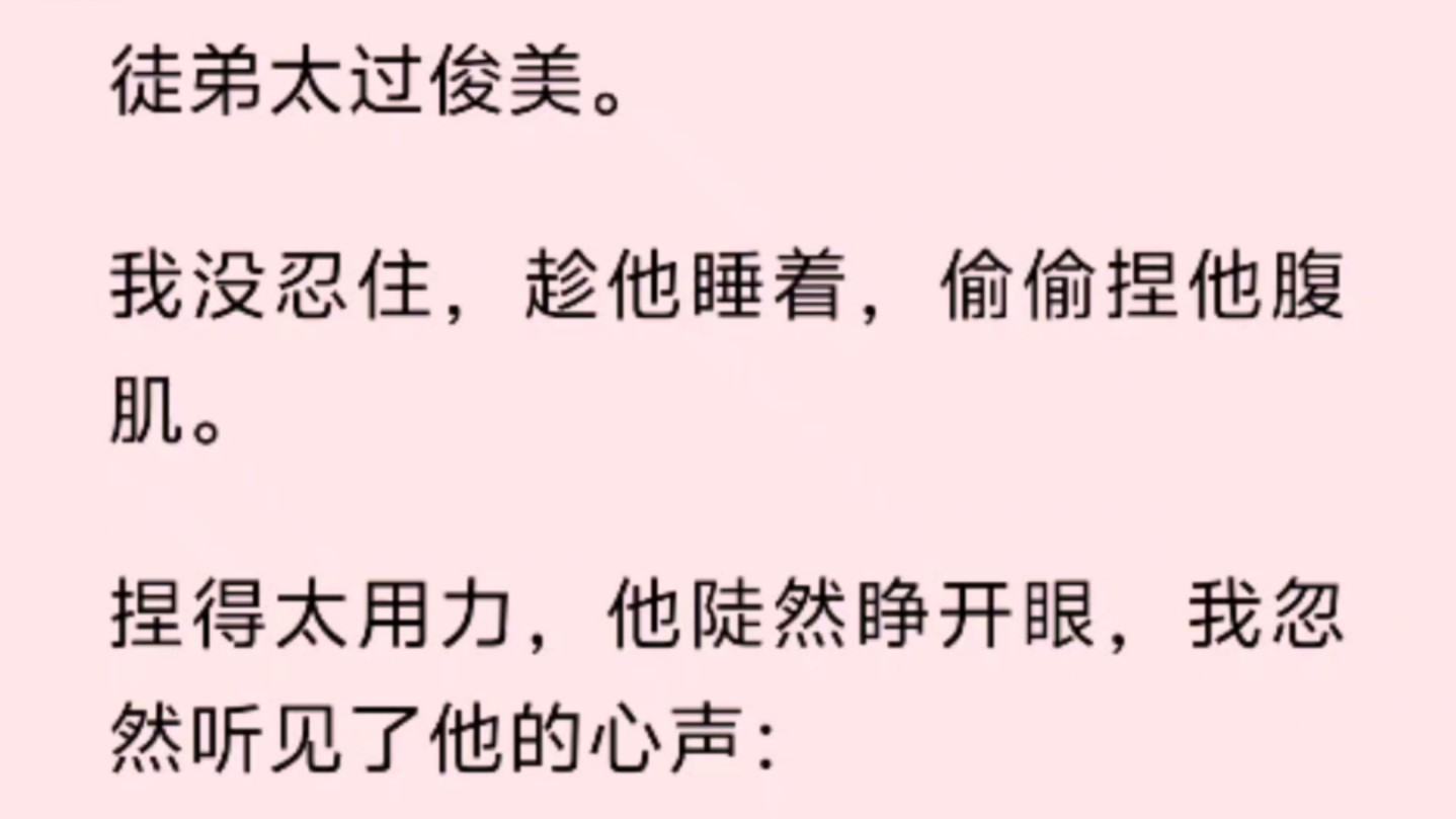 徒弟太过俊美.我没忍住,趁他睡着,偷偷捏他腹肌.捏得太用力,他陡然睁开眼,我忽然听见了他的心声:【前世,我就是被这道貌岸然的师尊引诱,被...