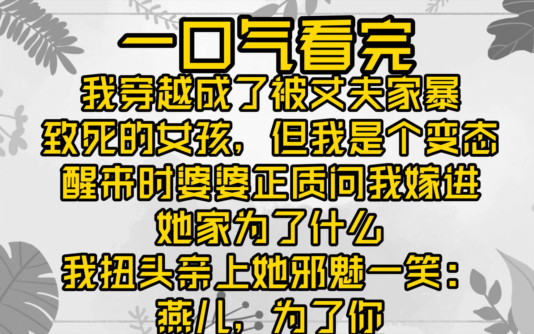 [图]【已更完】我穿越成了被丈夫家暴致死的女孩。但我是个变态。醒来时婆婆正质问我嫁进她家为了什么。我扭头亲上她邪魅一笑：燕儿，为了你。