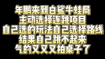 下载视频: 年鹏来到白鲨牛蛙局 主动选择连跳项目 自己选的玩法自己选择路线 结果自己跳不起来 气的又又又拍桌子了