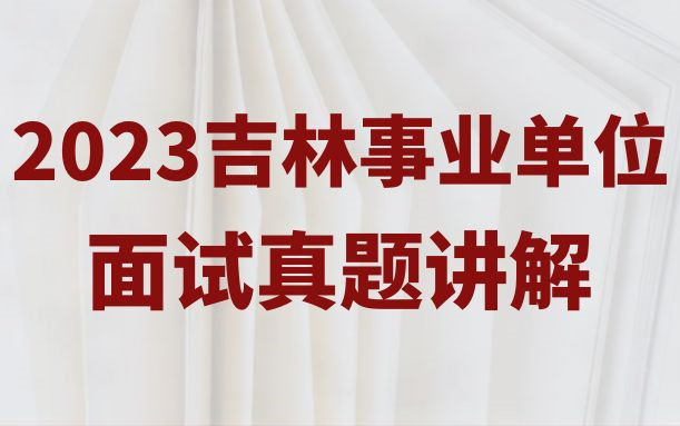 2023吉林事业单位面试真题长春市吉林四平辽源通化白山松原白城市延边朝鲜族自治州事业单位面试真题解析哔哩哔哩bilibili