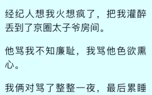 下载视频: ［全文已完结］经纪人想我火想疯了，把我灌醉丢到了京圈太子爷房间，他骂我不知廉耻，我骂他色欲熏心……