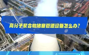 下载视频: 高分子聚合物堵塞管道设备怎么办？一分钟带您了解阻聚剂 701