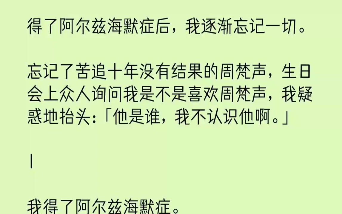 【完结文】得了阿尔兹海默症后,我逐渐忘记一切.忘记了苦追十年没有结果的周梵声,生日会上众人询问我是不是喜欢周梵声,我疑惑地抬头:「他是谁,...