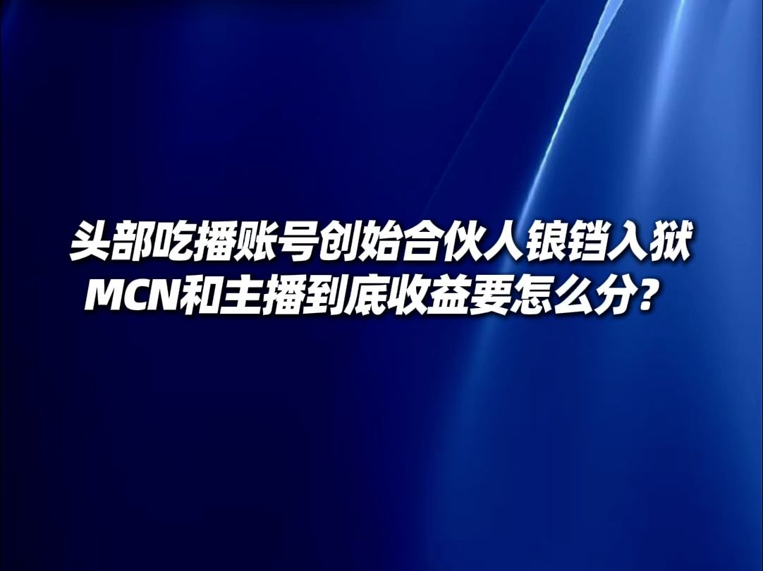 头部吃播账号创始合伙人锒铛入狱,MCN和主播到底收益要怎么分?哔哩哔哩bilibili