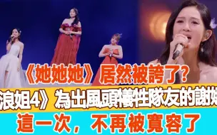 Download Video: 《她她她》居然被夸了？《浪姐4》为“出风头”牺牲队友的谢娜，这一次，不再被宽容了！