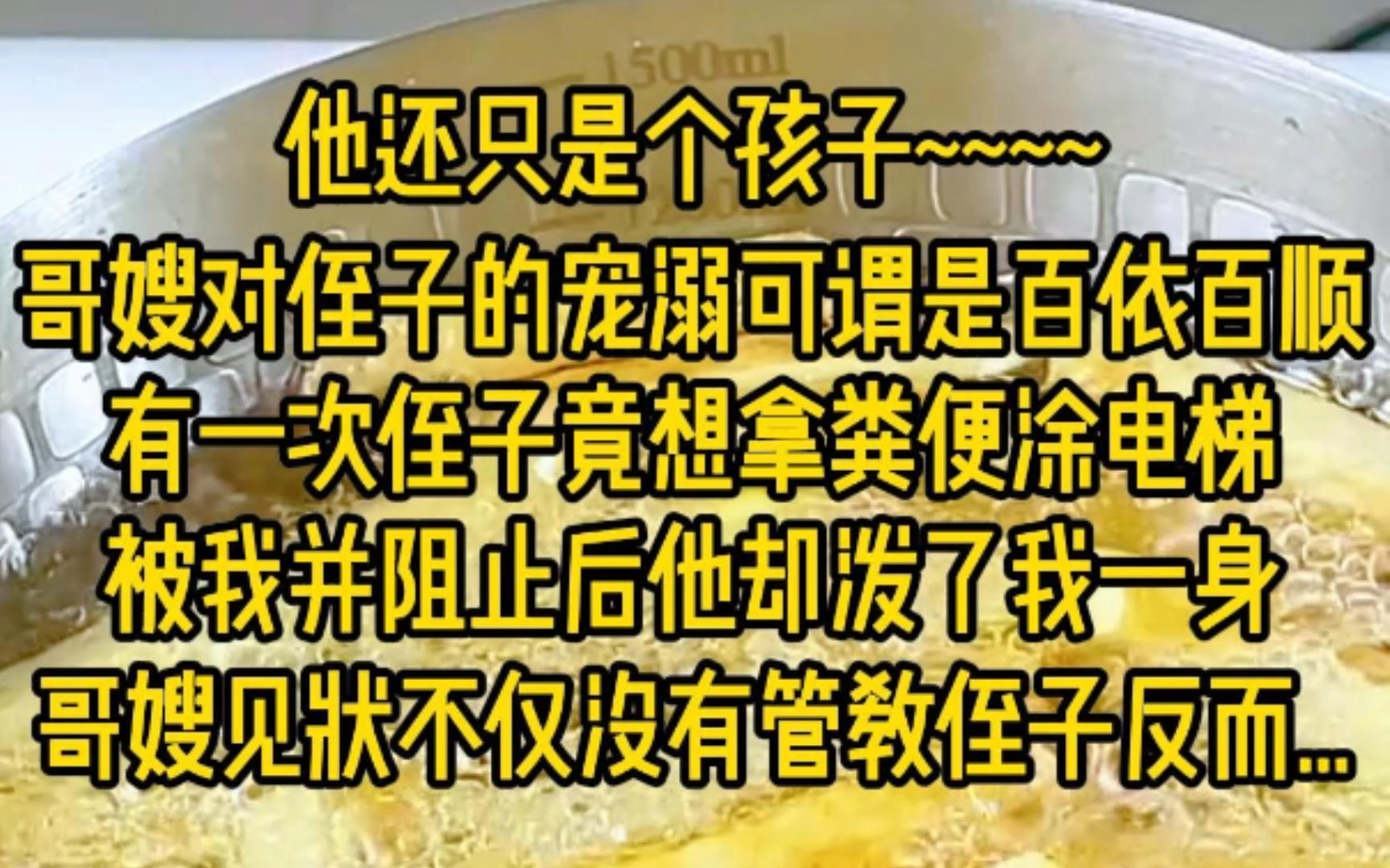 哥嫂对侄子的溺爱达到了极点,对他的要求总是百依百顺.一次,侄子竟然萌生了用粪便涂抹电梯的荒谬想法.当我察觉并试图阻止时,他竟然将桶中物泼洒...