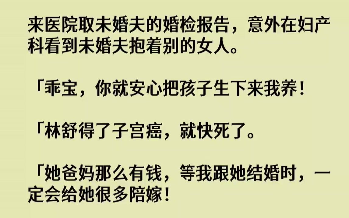 【完结文】来医院取未婚夫的婚检报告,意外在妇产科看到未婚夫抱着别的女人.「乖宝,你就安心把孩子生下来我养!「林舒得了子宫癌,就快...哔哩哔...