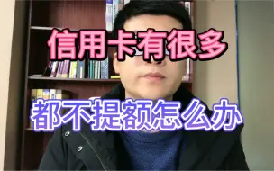 下载视频: 信用卡有很多，都不提额怎么办？