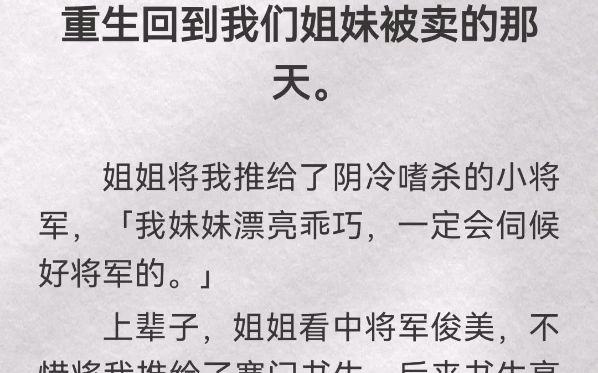 重生回到我们姐妹被卖的那天.姐姐将我推给了阴冷嗜杀的小将军,「我妹妹漂亮乖巧,一定会伺候好将军的」上辈子,姐姐看中将军俊美,不惜将我推给...