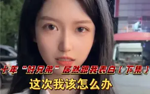 Download Video: 十年“好兄弟”居然跟我表白【下集】这次我们是在一起还是错过呢？