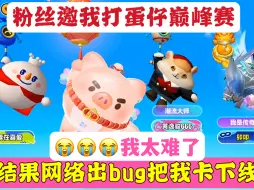 Download Video: 粉丝邀我打蛋仔巅峰赛，结果网络出bug了，直接把我卡下线太难了