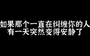 Download Video: 如果那个一直纠缠你的人有一天突然安静了，